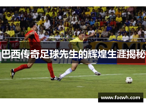 巴西传奇足球先生的辉煌生涯揭秘